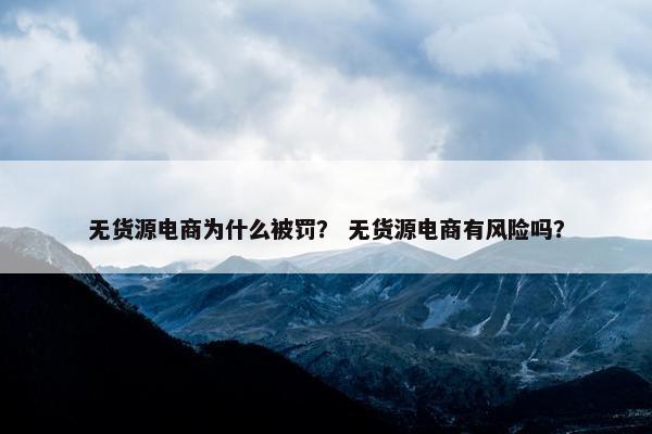 无货源电商为什么被罚？ 无货源电商有风险吗？