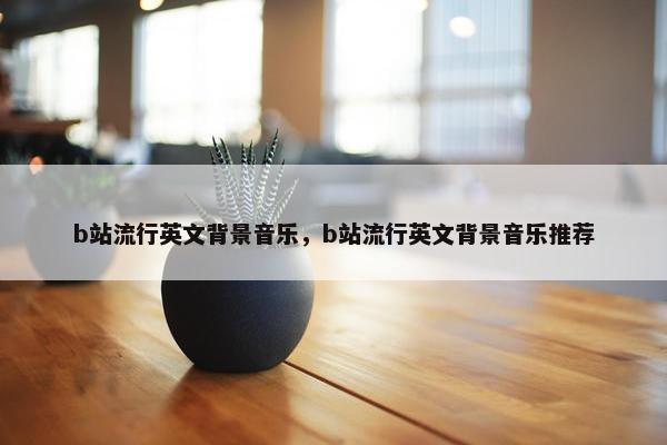 b站流行英文背景音乐，b站流行英文背景音乐推荐