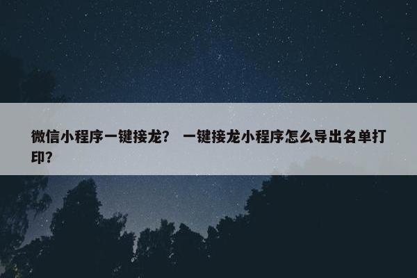 微信小程序一键接龙？ 一键接龙小程序怎么导出名单打印？
