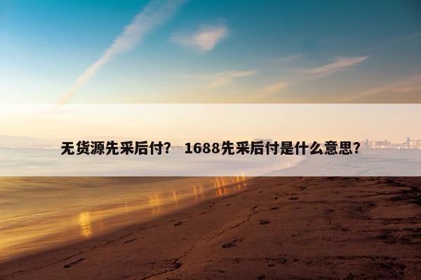 无货源先采后付？ 1688先采后付是什么意思？