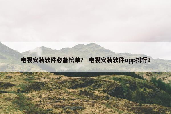 电视安装软件必备榜单？ 电视安装软件app排行？