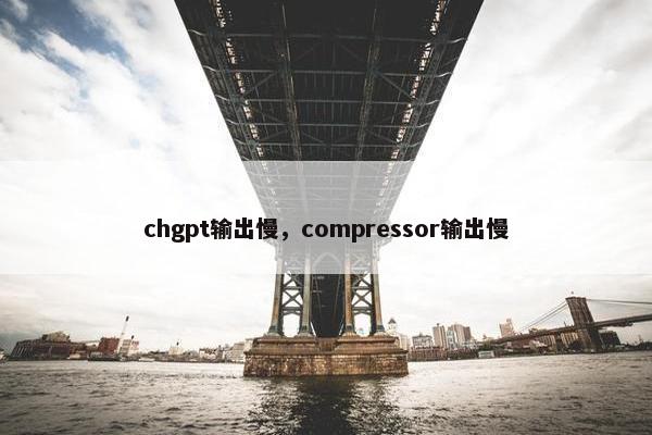 chgpt输出慢，compressor输出慢