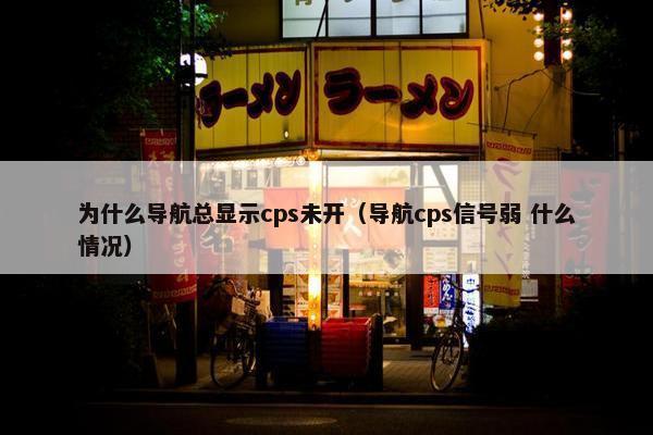 为什么导航总显示cps未开（导航cps信号弱 什么情况）