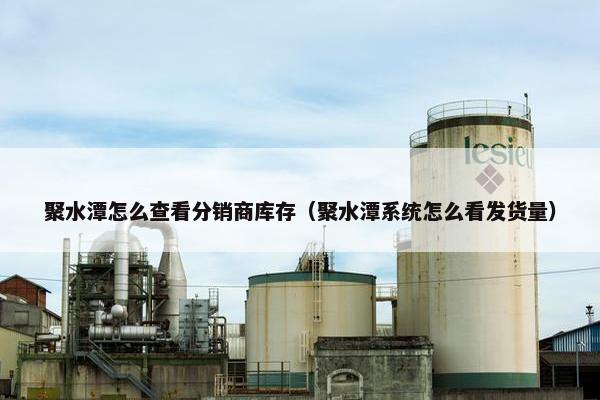 聚水潭怎么查看分销商库存（聚水潭系统怎么看发货量）
