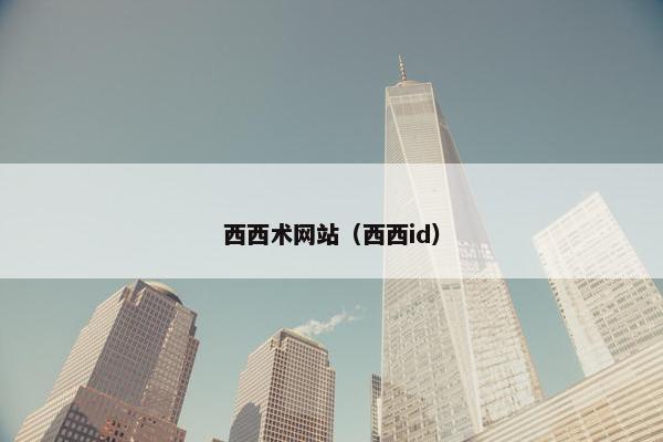 西西术网站（西西id）
