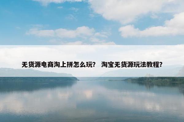 无货源电商淘上拼怎么玩？ 淘宝无货源玩法教程？