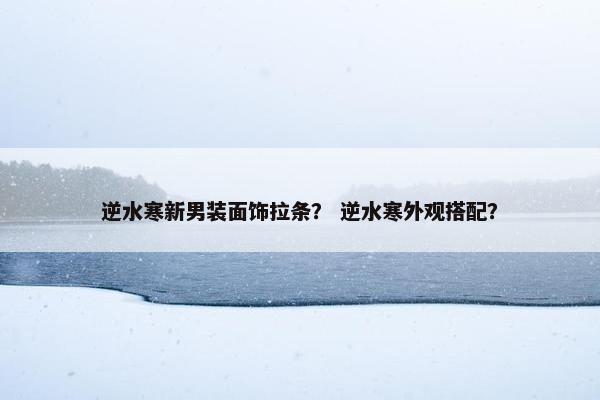 逆水寒新男装面饰拉条？ 逆水寒外观搭配？