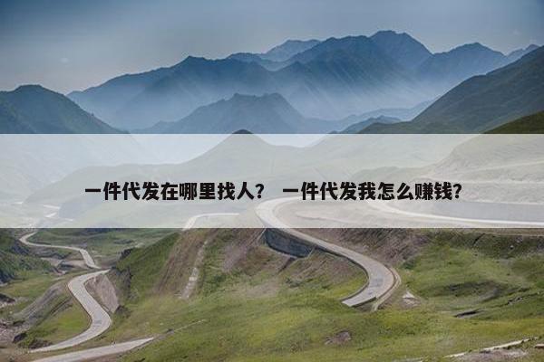 一件代发在哪里找人？ 一件代发我怎么赚钱？
