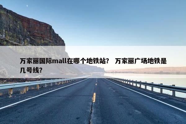 万家丽国际mall在哪个地铁站？ 万家丽广场地铁是几号线？