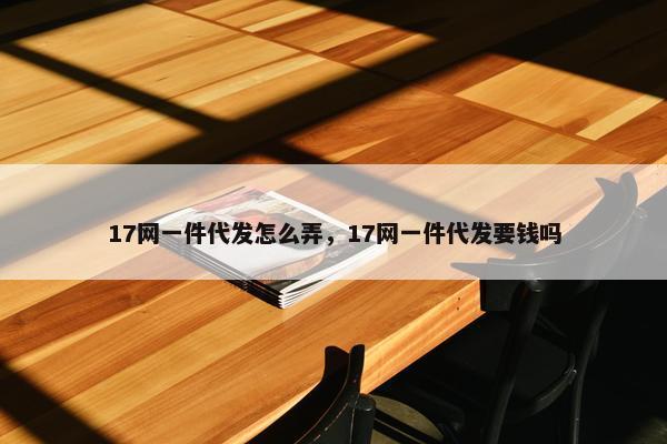 17网一件代发怎么弄，17网一件代发要钱吗