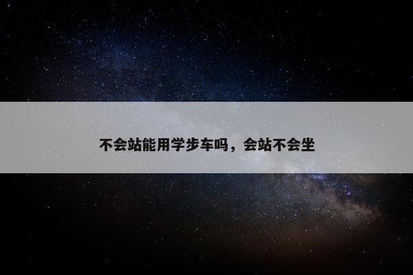 不会站能用学步车吗，会站不会坐