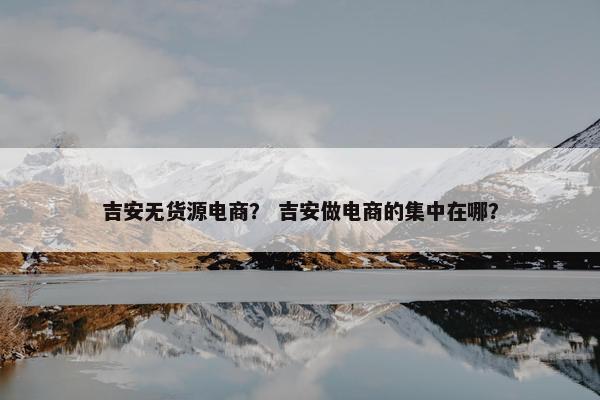 吉安无货源电商？ 吉安做电商的集中在哪？