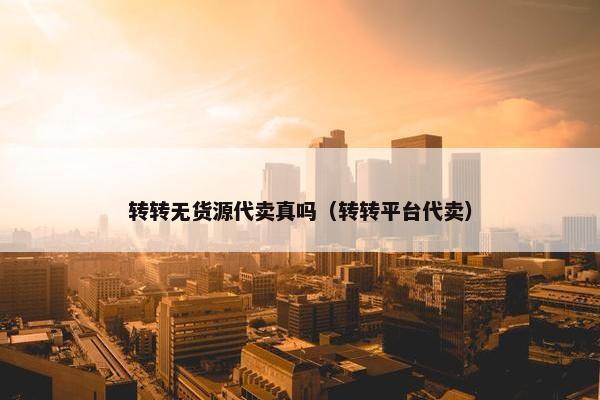转转无货源代卖真吗（转转平台代卖）