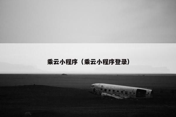 乘云小程序（乘云小程序登录）
