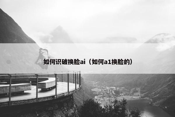 如何识破换脸ai（如何a1换脸的）