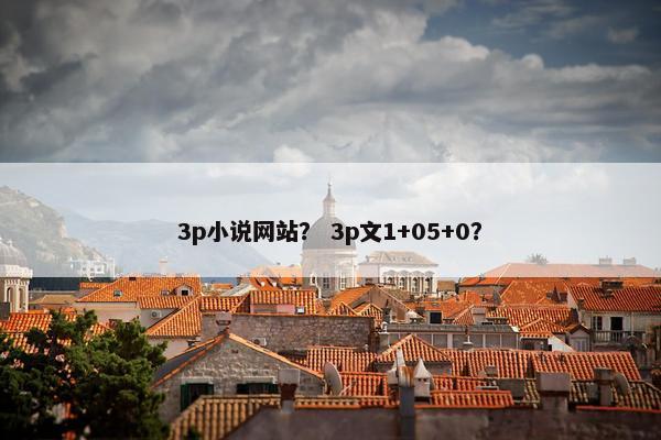 3p小说网站？ 3p文1+05+0？