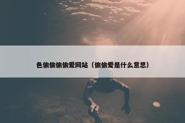 色偷偷偷偷爱网站（偷偷爱是什么意思）