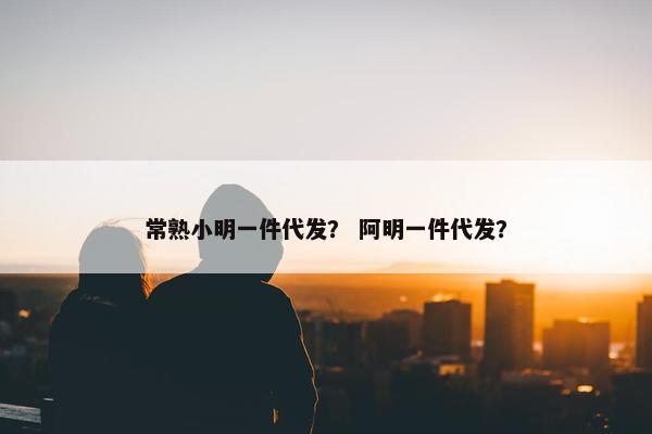 常熟小明一件代发？ 阿明一件代发？