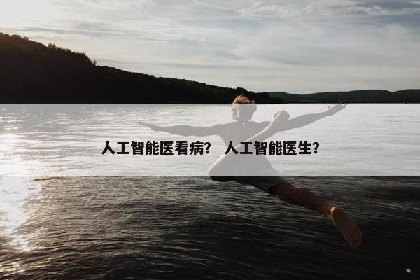 人工智能医看病？ 人工智能医生？