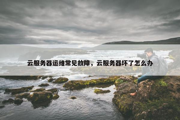 云服务器运维常见故障，云服务器坏了怎么办