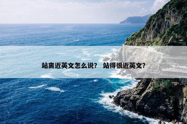 站离近英文怎么说？ 站得很近英文？