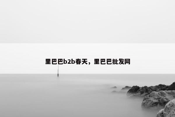 里巴巴b2b春天，里巴巴批发网