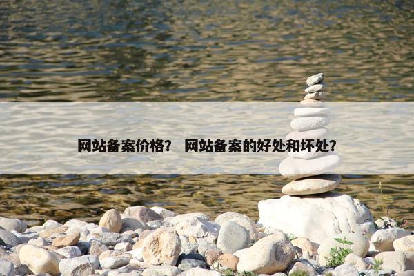 网站备案价格？ 网站备案的好处和坏处？