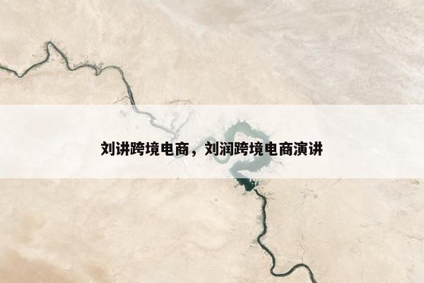 刘讲跨境电商，刘润跨境电商演讲