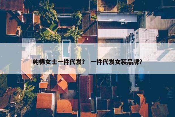 纯棉女士一件代发？ 一件代发女装品牌？