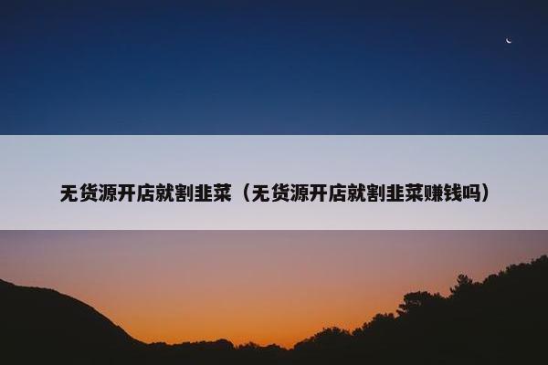 无货源开店就割韭菜（无货源开店就割韭菜赚钱吗）