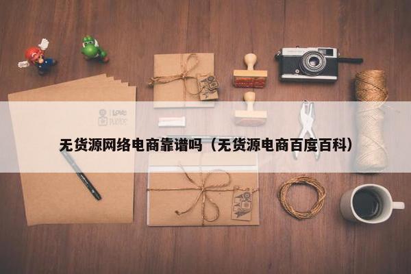 无货源网络电商靠谱吗（无货源电商百度百科）