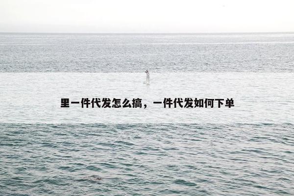 里一件代发怎么搞，一件代发如何下单