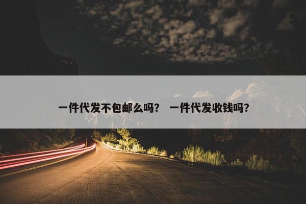 一件代发不包邮么吗？ 一件代发收钱吗？