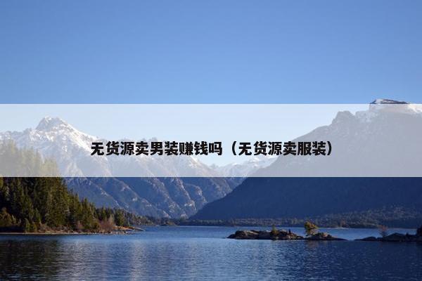 无货源卖男装赚钱吗（无货源卖服装）