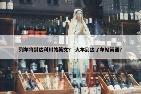 列车将到达利川站英文？ 火车到达了车站英语？