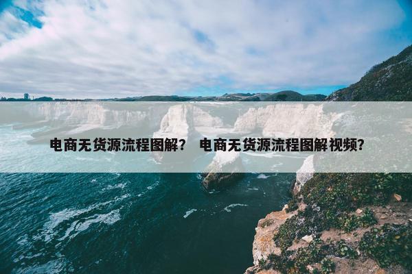 电商无货源流程图解？ 电商无货源流程图解视频？