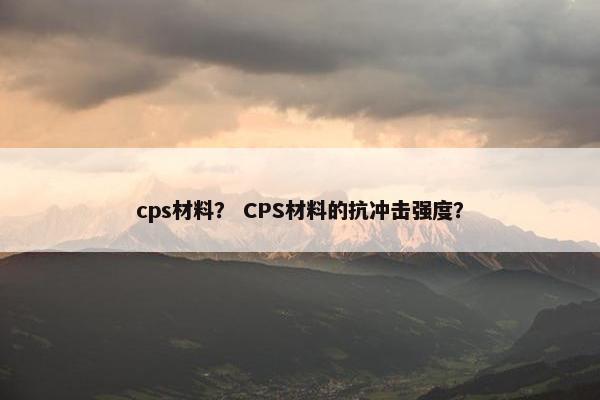 cps材料？ CPS材料的抗冲击强度？