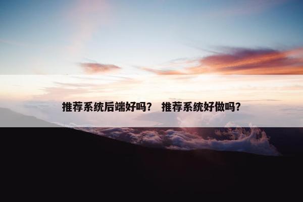 推荐系统后端好吗？ 推荐系统好做吗？