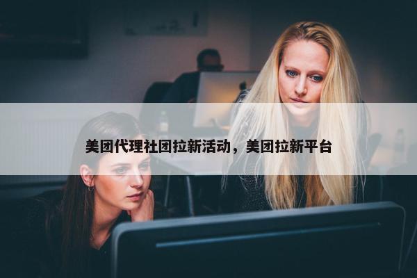 美团代理社团拉新活动，美团拉新平台
