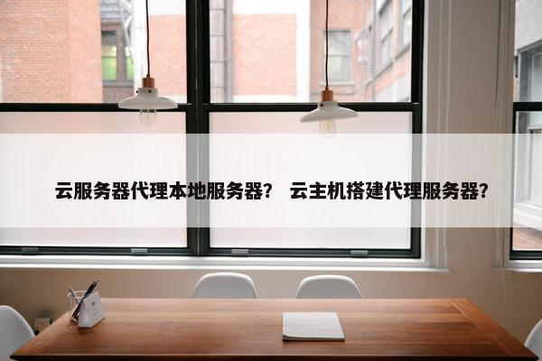 云服务器代理本地服务器？ 云主机搭建代理服务器？
