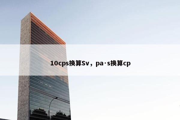 10cps换算Sv，pa·s换算cp