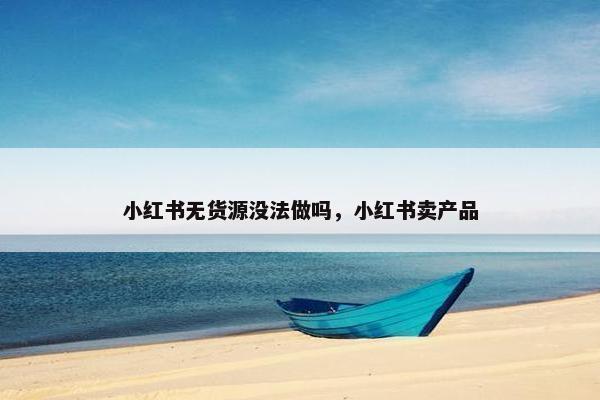 小红书无货源没法做吗，小红书卖产品