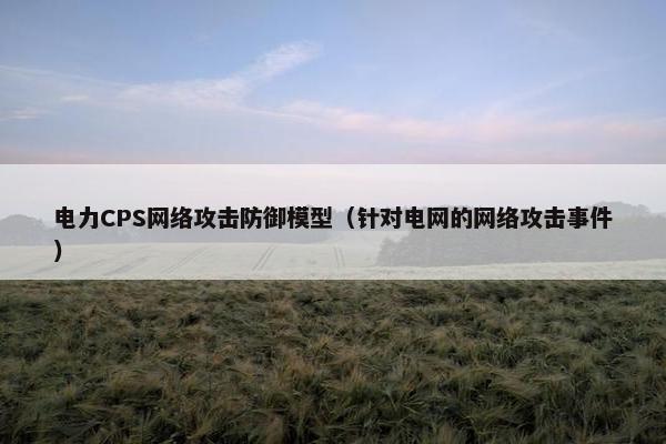 电力CPS网络攻击防御模型（针对电网的网络攻击事件）