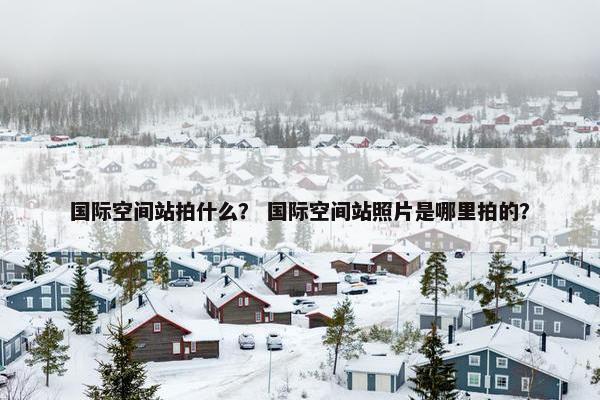 国际空间站拍什么？ 国际空间站照片是哪里拍的？