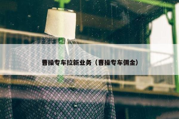 曹操专车拉新业务（曹操专车佣金）