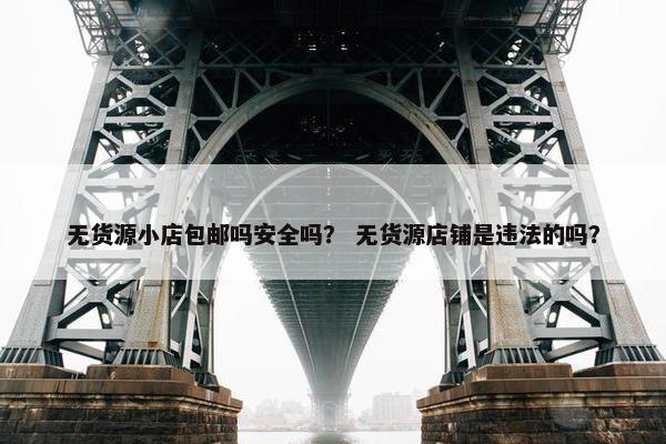 无货源小店包邮吗安全吗？ 无货源店铺是违法的吗？