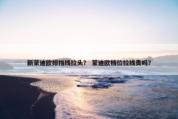 新蒙迪欧排挡线拉头？ 蒙迪欧档位拉线贵吗？