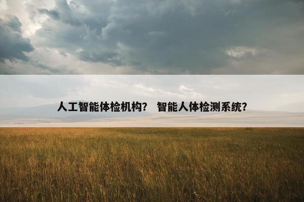 人工智能体检机构？ 智能人体检测系统？