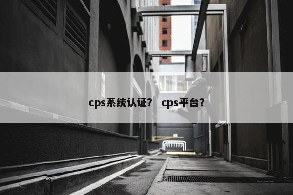 cps系统认证？ cps平台？