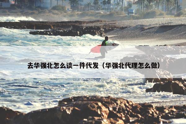 去华强北怎么谈一件代发（华强北代理怎么做）